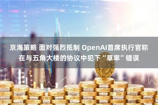 京海策略 面对强烈抵制 OpenAI首席执行官称在与五角大楼的协议中犯下“草率”错误