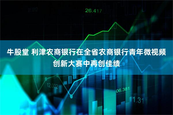 牛股堂 利津农商银行在全省农商银行青年微视频创新大赛中再创佳绩