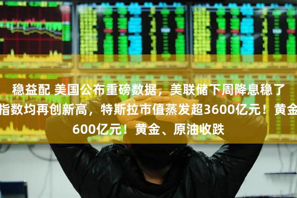 稳益配 美国公布重磅数据，美联储下周降息稳了？美股三大指数均再创新高，特斯拉市值蒸发超3600亿元！黄金、原油收跌