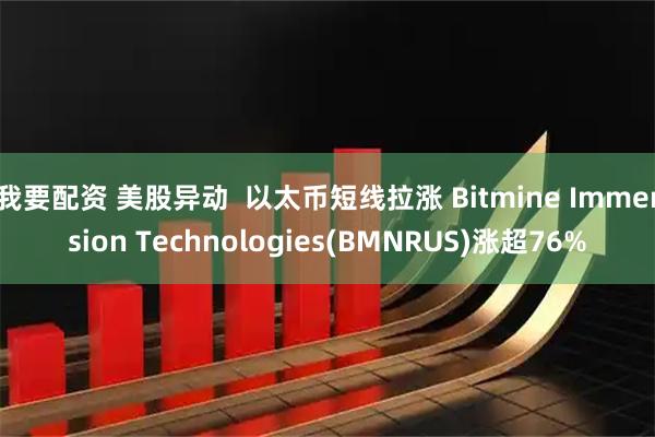我要配资 美股异动  以太币短线拉涨 Bitmine Immersion Technologies(BMNRUS)涨超76%