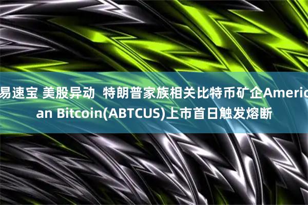 易速宝 美股异动  特朗普家族相关比特币矿企American Bitcoin(ABTCUS)上市首日触发熔断