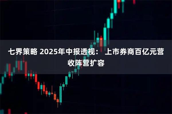 七界策略 2025年中报透视： 上市券商百亿元营收阵营扩容