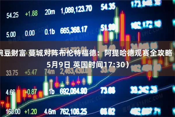 豌豆财富 曼城对阵布伦特福德：阿提哈德观赛全攻略（5月9日 英国时间17:30）