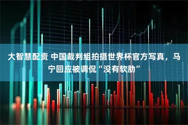 大智慧配资 中国裁判组拍摄世界杯官方写真,马宁回应被调侃“没有软肋”