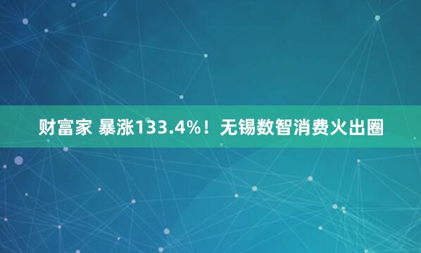财富家 暴涨133.4%！无锡数智消费火出圈
