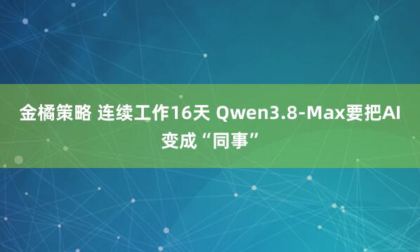 金橘策略 连续工作16天 Qwen3.8-Max要把AI变成“同事”
