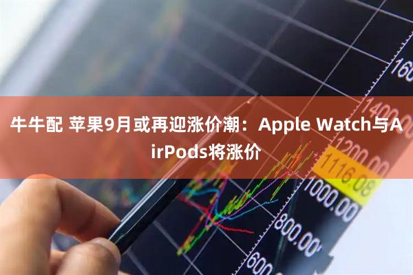 牛牛配 苹果9月或再迎涨价潮：Apple Watch与AirPods将涨价