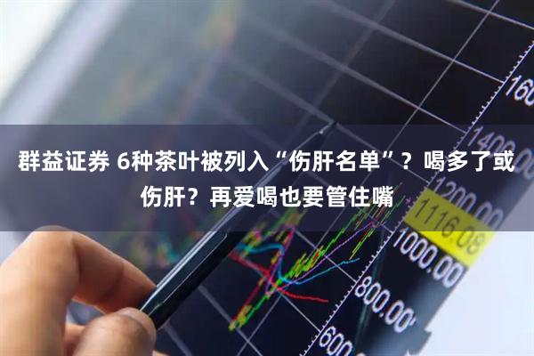 群益证券 6种茶叶被列入“伤肝名单”？喝多了或伤肝？再爱喝也要管住嘴