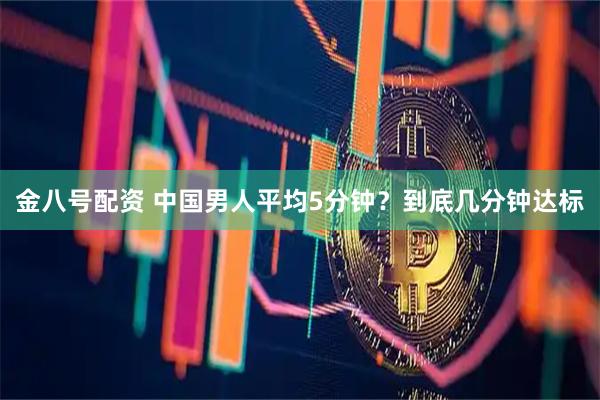 金八号配资 中国男人平均5分钟？到底几分钟达标
